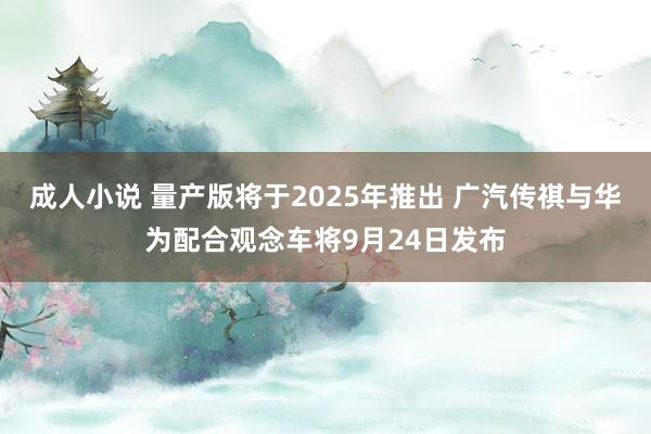 成人小说 量产版将于2025年推出 广汽传祺与华为配合观念车将9月24日发布