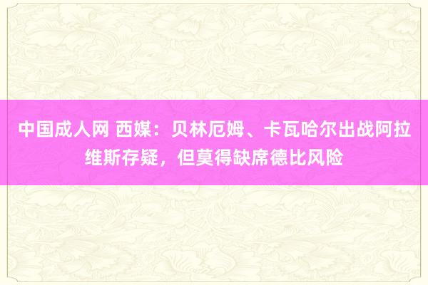 中国成人网 西媒：贝林厄姆、卡瓦哈尔出战阿拉维斯存疑，但莫得缺席德比风险