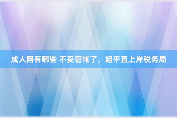 成人网有哪些 不妥管帐了，姐平直上岸税务局
