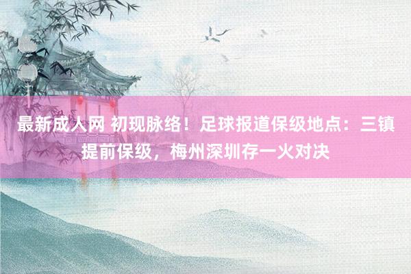 最新成人网 初现脉络！足球报道保级地点：三镇提前保级，梅州深圳存一火对决