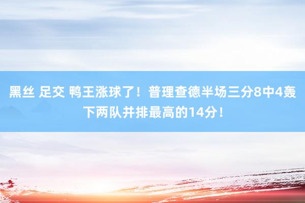 黑丝 足交 鸭王涨球了！普理查德半场三分8中4轰下两队并排最高的14分！