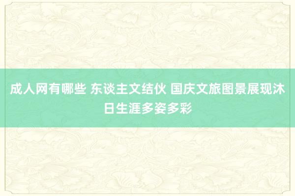 成人网有哪些 东谈主文结伙 国庆文旅图景展现沐日生涯多姿多彩
