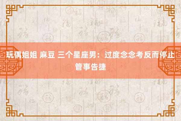 玩偶姐姐 麻豆 三个星座男：过度念念考反而停止管事告捷
