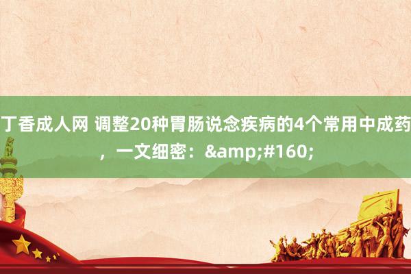 丁香成人网 调整20种胃肠说念疾病的4个常用中成药,一文细密: 