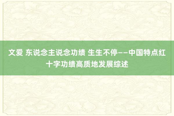 文爱 东说念主说念功绩 生生不停——中国特点红十字功绩高质地发展综述