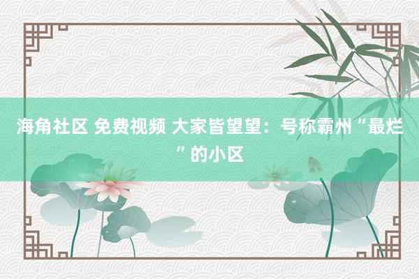 海角社区 免费视频 大家皆望望：号称霸州“最烂”的小区