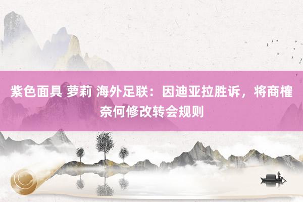 紫色面具 萝莉 海外足联：因迪亚拉胜诉，将商榷奈何修改转会规则