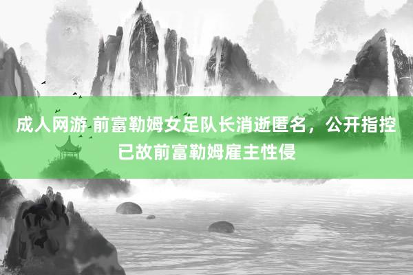 成人网游 前富勒姆女足队长消逝匿名，公开指控已故前富勒姆雇主性侵