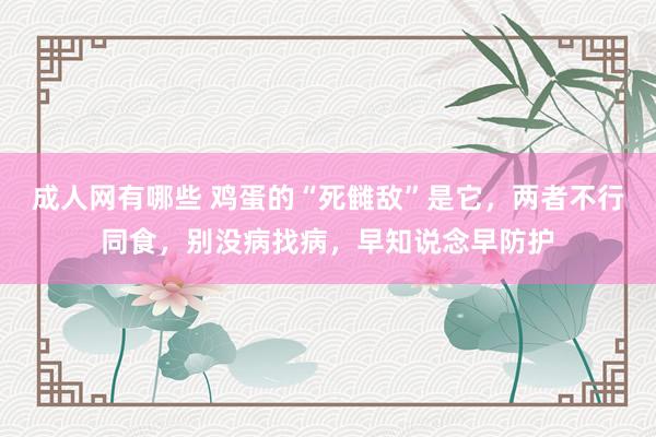 成人网有哪些 鸡蛋的“死雠敌”是它，两者不行同食，别没病找病，早知说念早防护