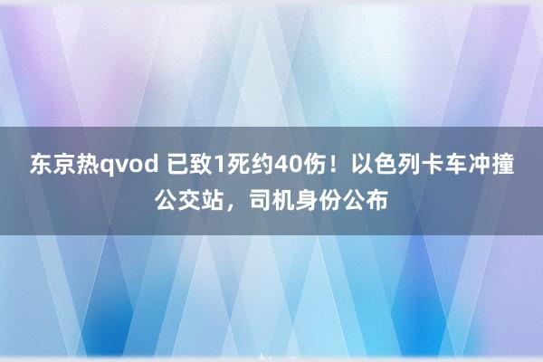 东京热qvod 已致1死约40伤！以色列卡车冲撞公交站，司机身份公布