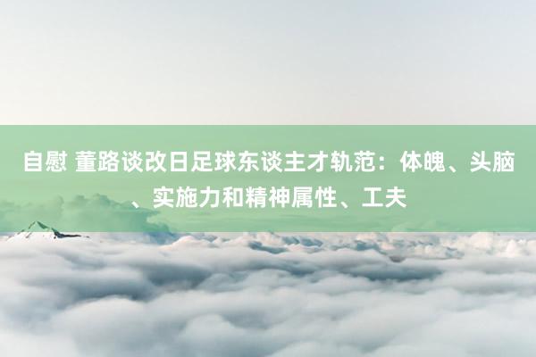 自慰 董路谈改日足球东谈主才轨范：体魄、头脑、实施力和精神属性、工夫