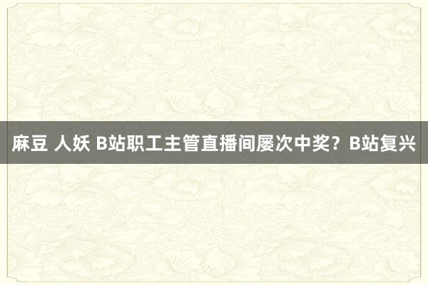 麻豆 人妖 B站职工主管直播间屡次中奖？B站复兴