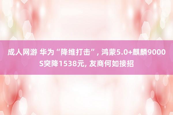 成人网游 华为“降维打击”， 鸿蒙5.0+麒麟9000S突降1538元， 友商何如接招