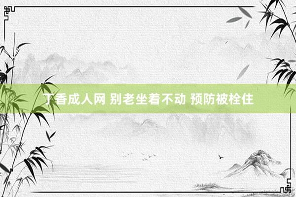 丁香成人网 别老坐着不动 预防被栓住