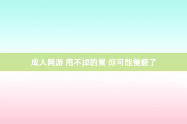 成人网游 甩不掉的累 你可能慢疲了