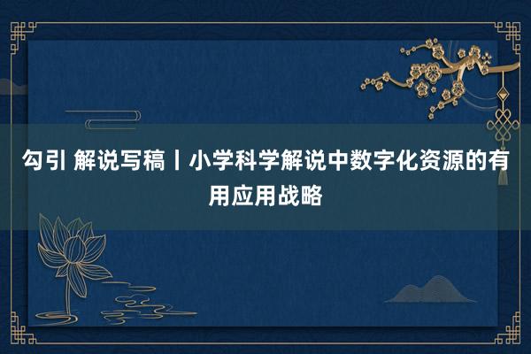 勾引 解说写稿丨小学科学解说中数字化资源的有用应用战略