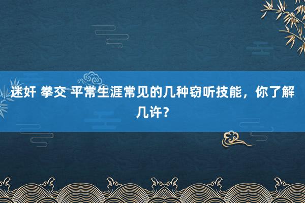 迷奸 拳交 平常生涯常见的几种窃听技能，你了解几许？