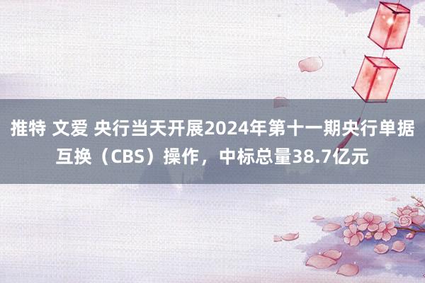推特 文爱 央行当天开展2024年第十一期央行单据互换（CBS）操作，中标总量38.7亿元