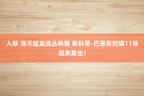 人妖 当天猛龙战丛林狼 斯科蒂-巴恩斯时隔11场迎来复出！