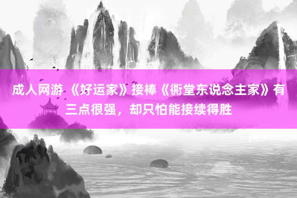 成人网游 《好运家》接棒《衖堂东说念主家》有三点很强，却只怕能接续得胜