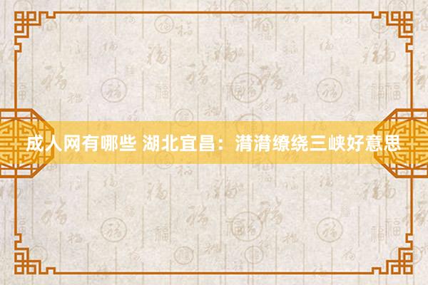 成人网有哪些 湖北宜昌：潸潸缭绕三峡好意思