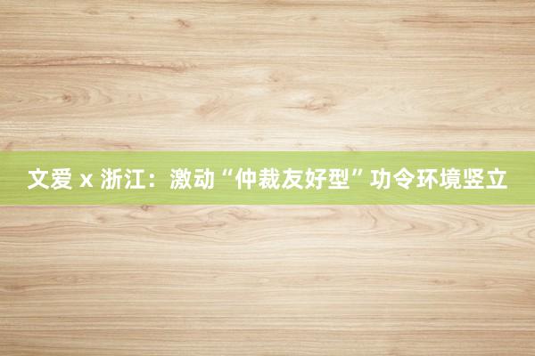 文爱 x 浙江：激动“仲裁友好型”功令环境竖立