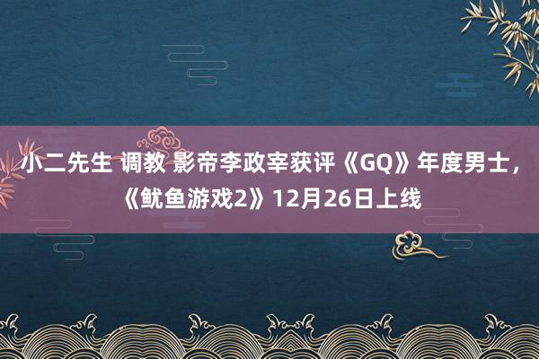 小二先生 调教 影帝李政宰获评《GQ》年度男士，《鱿鱼游戏2》12月26日上线