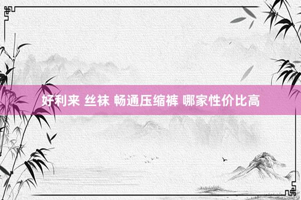 好利来 丝袜 畅通压缩裤 哪家性价比高