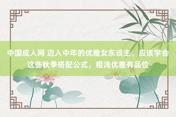 中国成人网 迈入中年的优雅女东谈主，应该学会这些秋季搭配公式，粗浅优雅有品位