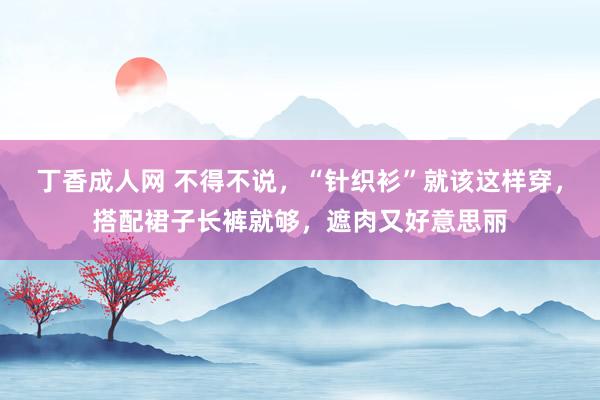 丁香成人网 不得不说，“针织衫”就该这样穿，搭配裙子长裤就够，遮肉又好意思丽