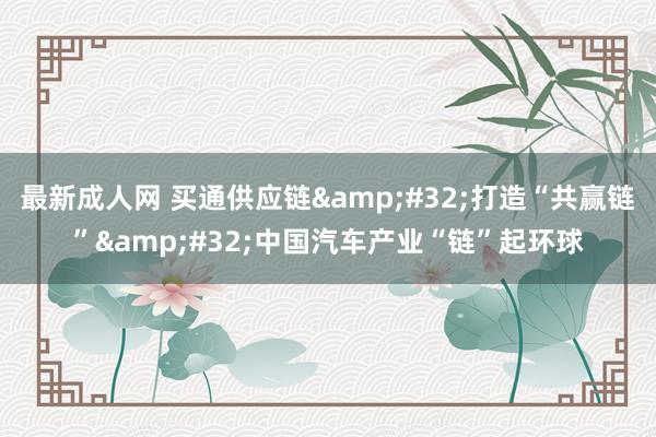 最新成人网 买通供应链&#32;打造“共赢链”&#32;中国汽车产业“链”起环球