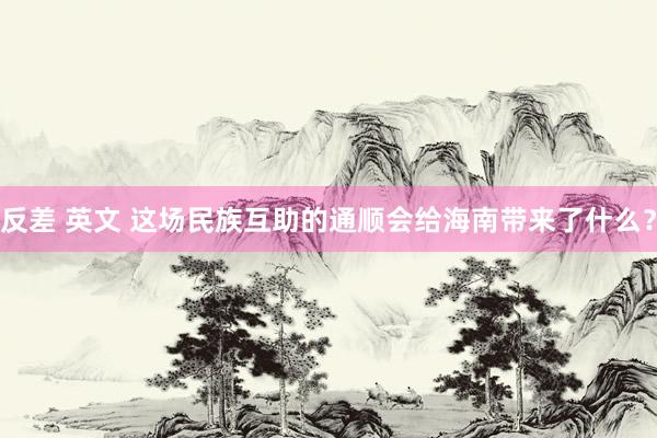 反差 英文 这场民族互助的通顺会给海南带来了什么？