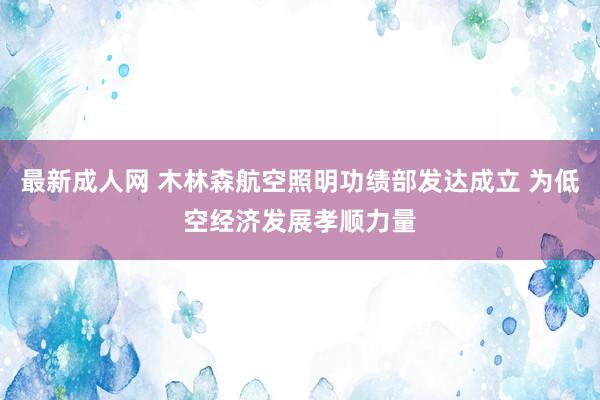 最新成人网 木林森航空照明功绩部发达成立 为低空经济发展孝顺力量