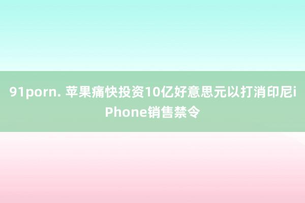91porn. 苹果痛快投资10亿好意思元以打消印尼iPhone销售禁令