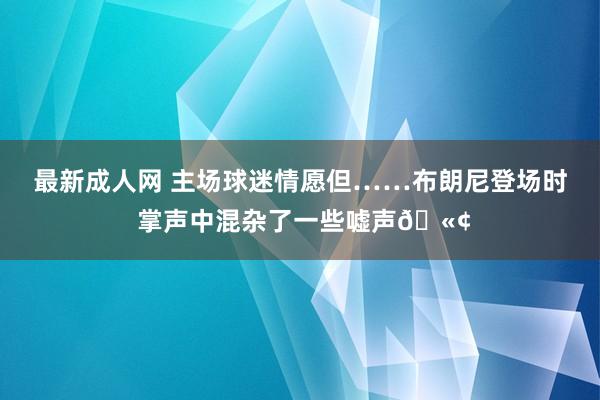 最新成人网 主场球迷情愿但……布朗尼登场时 掌声中混杂了一些嘘声🫢