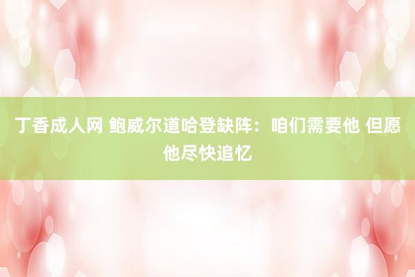 丁香成人网 鲍威尔道哈登缺阵：咱们需要他 但愿他尽快追忆