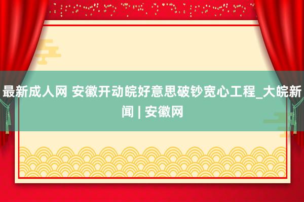 最新成人网 安徽开动皖好意思破钞宽心工程_大皖新闻 | 安徽网