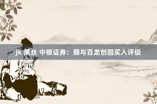 jk 黑丝 中银证券：赐与百龙创园买入评级