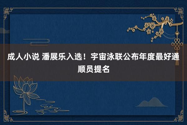 成人小说 潘展乐入选！宇宙泳联公布年度最好通顺员提名