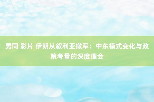 男同 影片 伊朗从叙利亚撤军：中东模式变化与政策考量的深度理会