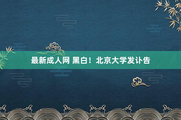 最新成人网 黑白！北京大学发讣告