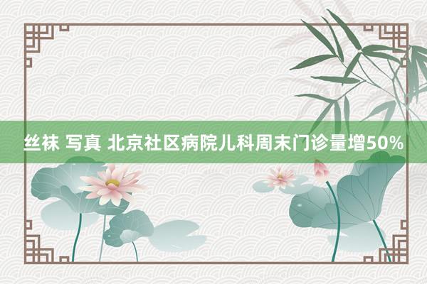 丝袜 写真 北京社区病院儿科周末门诊量增50%
