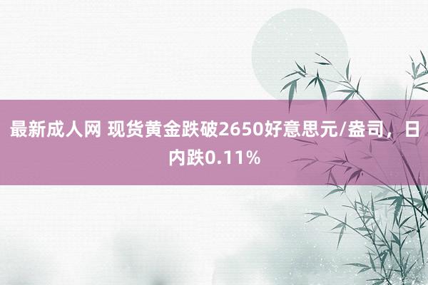 最新成人网 现货黄金跌破2650好意思元/盎司，日内跌0.11%