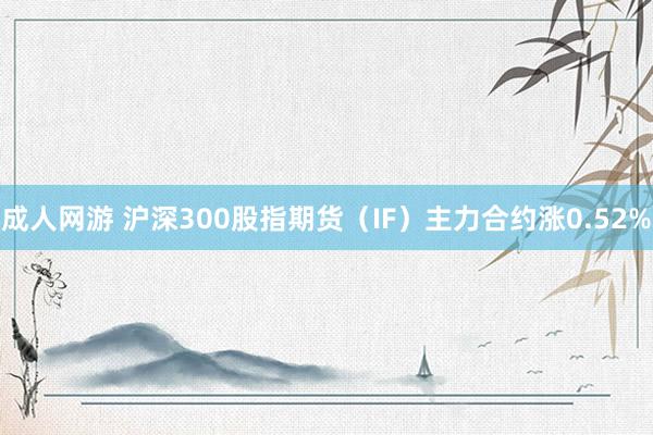 成人网游 沪深300股指期货（IF）主力合约涨0.52%