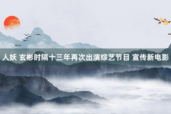 人妖 玄彬时隔十三年再次出演综艺节目 宣传新电影
