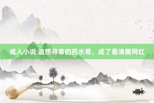 成人小说 追想寻常的药水哥，成了最清醒网红