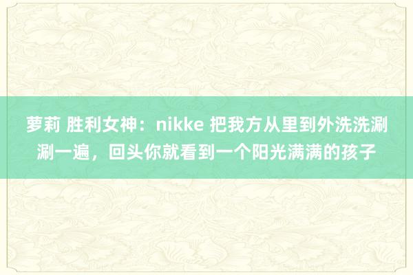 萝莉 胜利女神：nikke 把我方从里到外洗洗涮涮一遍，回头你就看到一个阳光满满的孩子