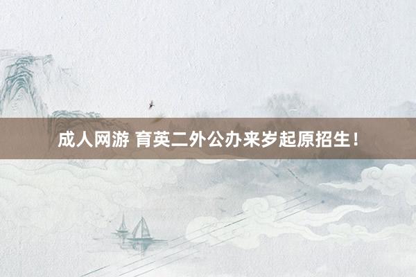 成人网游 育英二外公办来岁起原招生！
