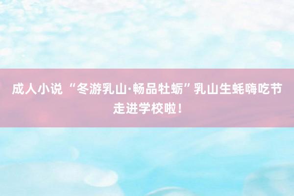 成人小说 “冬游乳山·畅品牡蛎”乳山生蚝嗨吃节走进学校啦！