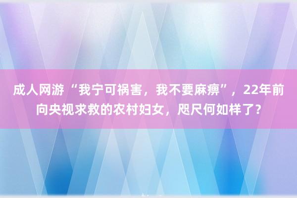 成人网游 “我宁可祸害，我不要麻痹”，22年前向央视求救的农村妇女，咫尺何如样了？